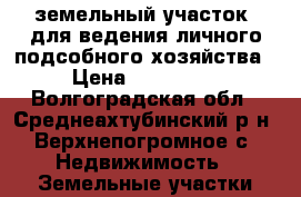 земельный участок  для ведения личного подсобного хозяйства › Цена ­ 250 000 - Волгоградская обл., Среднеахтубинский р-н, Верхнепогромное с. Недвижимость » Земельные участки продажа   